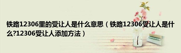 铁路12306里的受让人是什么意思（铁路12306受让人是什么?12306受让人添加方法）