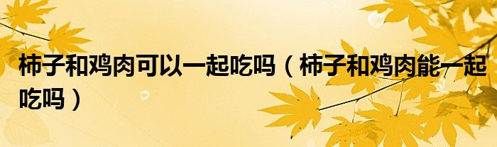 柿子和鸡肉可以一起吃吗（柿子和鸡肉能一起吃吗）