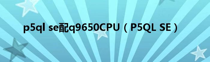 p5ql se配q9650CPU(P5QL SE)