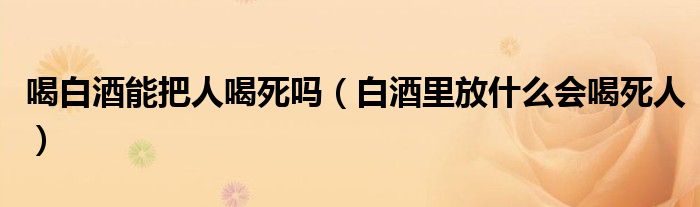 喝白酒能把人喝死吗(白酒里放什么会喝死人)