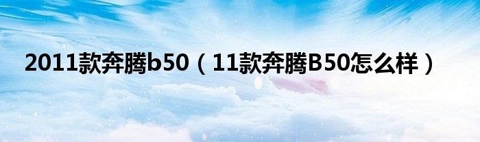 2011款奔腾b50（11款奔腾B50怎么样）