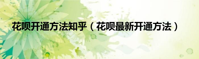 花呗开通方法知乎（花呗最新开通方法）