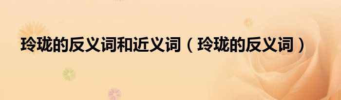 玲珑的反义词和近义词（玲珑的反义词）