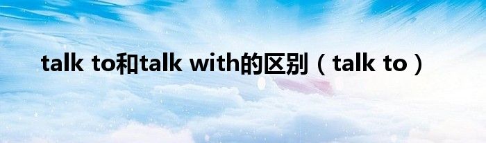 talk to和talk with的区别（talk to）