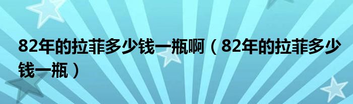 82年的拉菲多少钱一瓶啊（82年的拉菲多少钱一瓶）