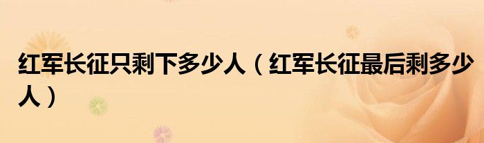 红军长征只剩下多少人（红军长征最后剩多少人）