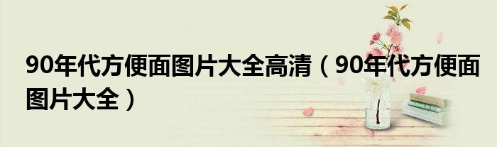 90年代方便面图片大全高清（90年代方便面图片大全）