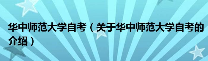 华中师范大学自考（关于华中师范大学自考的介绍）