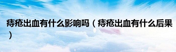 痔疮出血有什么影响吗（痔疮出血有什么后果）