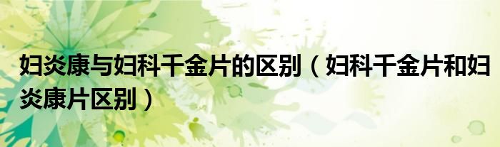 妇炎康与妇科千金片的区别（妇科千金片和妇炎康片区别）