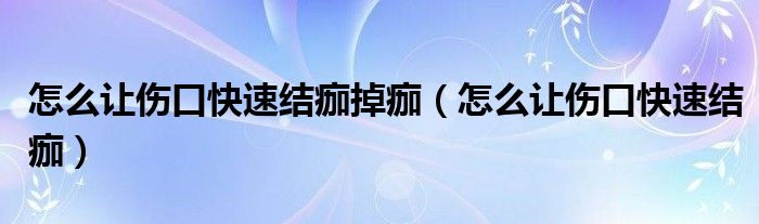 怎么让伤口快速结痂掉痂（怎么让伤口快速结痂）
