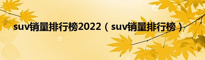 suv销量排行榜2022（suv销量排行榜）
