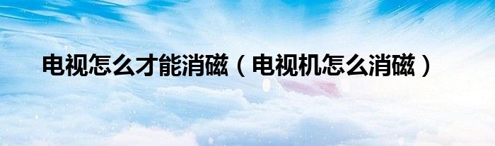 电视怎么才能消磁（电视机怎么消磁）