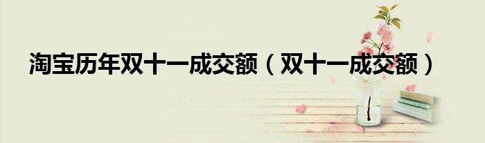 淘宝历年双十一成交额（双十一成交额）