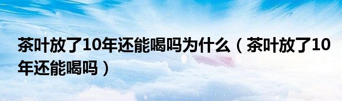 茶叶放了10年还能喝吗为什么（茶叶放了10年还能喝吗）