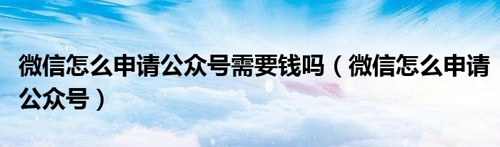 微信怎么申请公众号需要钱吗（微信怎么申请公众号）