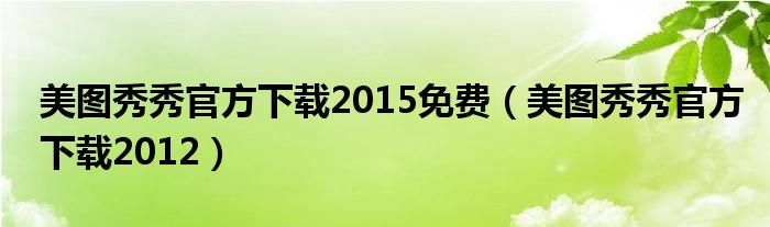 美图秀秀官方下载2015免费（美图秀秀官方下载2012）