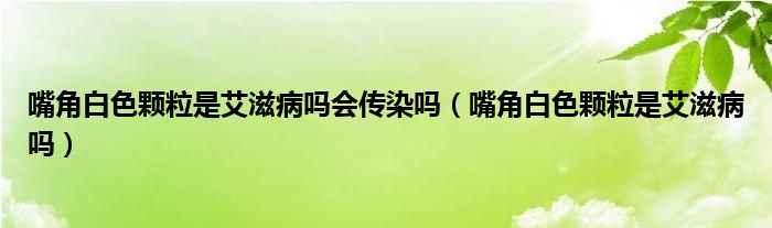 嘴角白色颗粒是艾滋病吗会传染吗（嘴角白色颗粒是艾滋病吗）