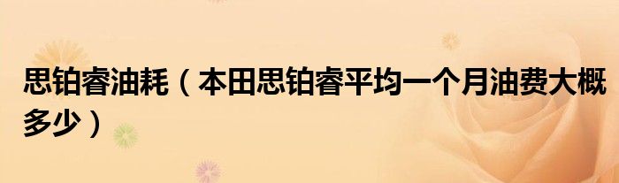 思铂睿油耗（本田思铂睿平均一个月油费大概多少）