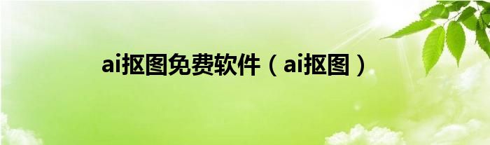 ai抠图免费软件（ai抠图）