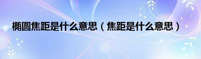 椭圆焦距是什么意思（焦距是什么意思）