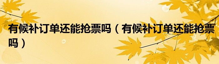 有候补订单还能抢票吗（有候补订单还能抢票吗）