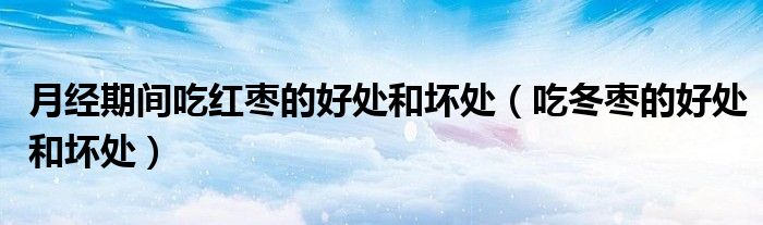 月经期间吃红枣的好处和坏处（吃冬枣的好处和坏处）