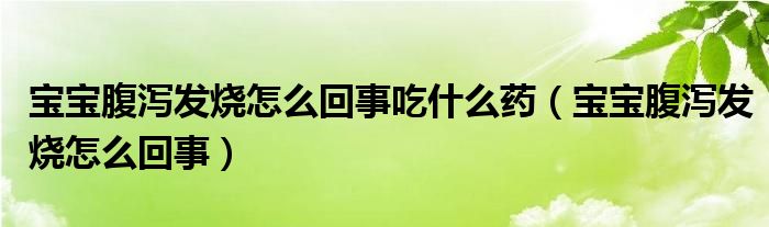宝宝腹泻发烧怎么回事吃什么药（宝宝腹泻发烧怎么回事）