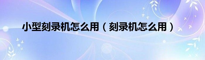 小型刻录机怎么用（刻录机怎么用）