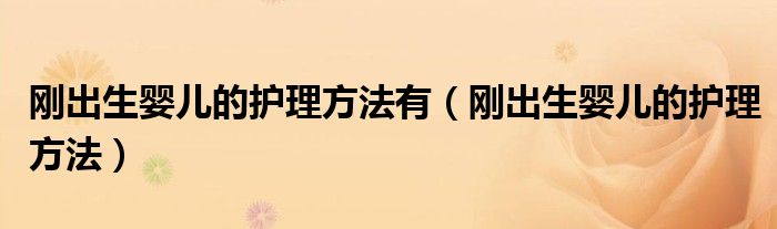 刚出生婴儿的护理方法有(刚出生婴儿的护理方法)