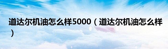 道达尔机油怎么样5000(道达尔机油怎么样)