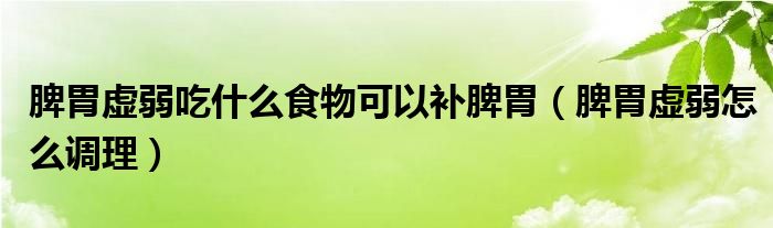 脾胃虚弱吃什么食物可以补脾胃（脾胃虚弱怎么调理）