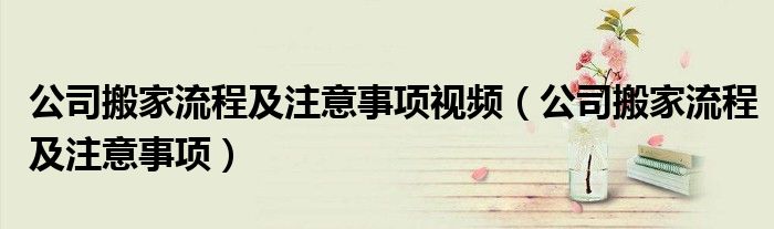 公司搬家流程及注意事项视频（公司搬家流程及注意事项）