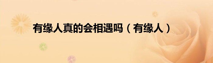 有缘人真的会相遇吗(有缘人)