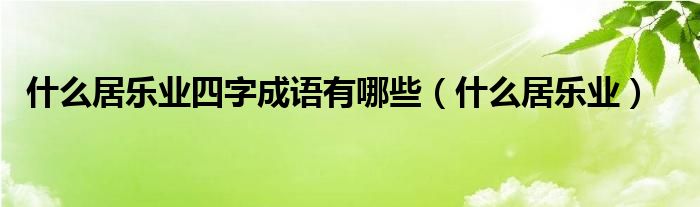 什么居乐业四字成语有哪些（什么居乐业）