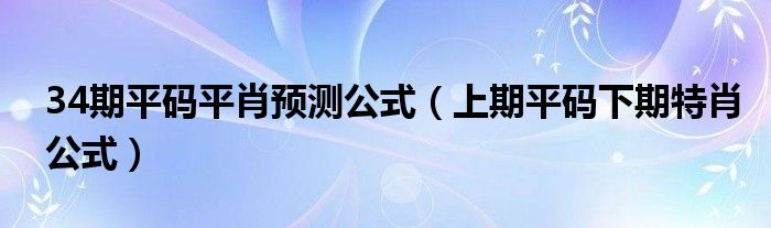 34期平码平肖预测公式（上期平码下期特肖公式）