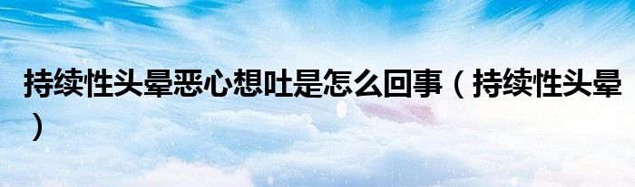 持续性头晕恶心想吐是怎么回事（持续性头晕）