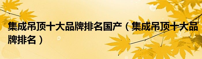集成吊顶十大品牌排名国产（集成吊顶十大品牌排名）