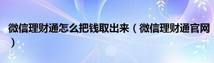 微信理财通怎么把钱取出来（微信理财通官网）