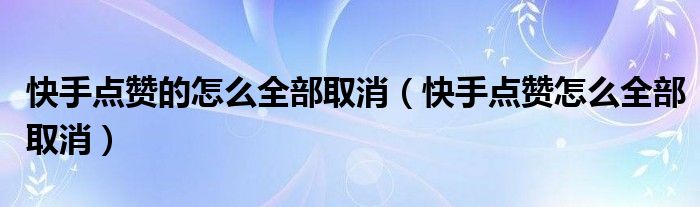 快手点赞的怎么全部取消(快手点赞怎么全部取消)