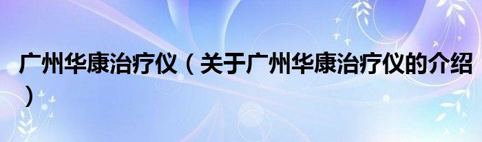 广州华康治疗仪（关于广州华康治疗仪的介绍）