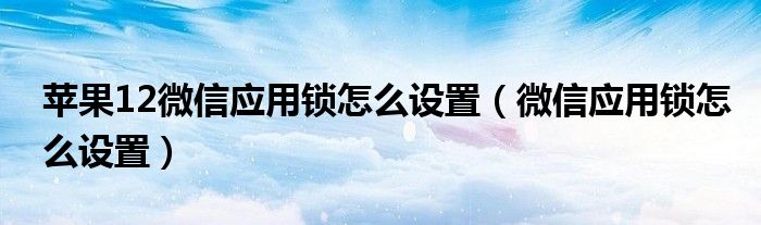 苹果12微信应用锁怎么设置（微信应用锁怎么设置）
