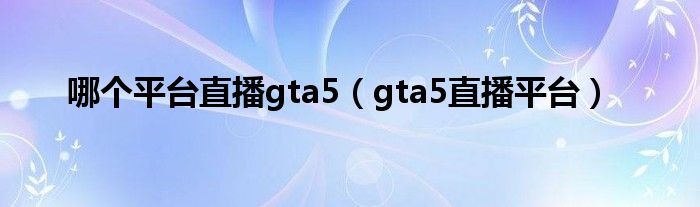 哪个平台直播gta5（gta5直播平台）