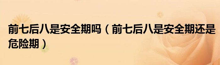 前七后八是安全期吗（前七后八是安全期还是危险期）