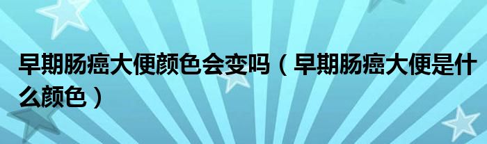 早期肠癌大便颜色会变吗（早期肠癌大便是什么颜色）
