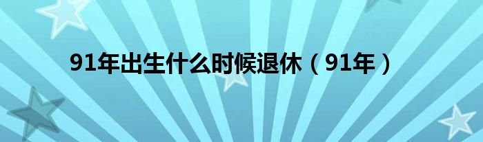91年出生什么时候退休（91年）