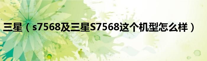 三星（s7568及三星S7568这个机型怎么样）