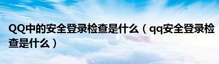 QQ中的安全登录检查是什么（qq安全登录检查是什么）
