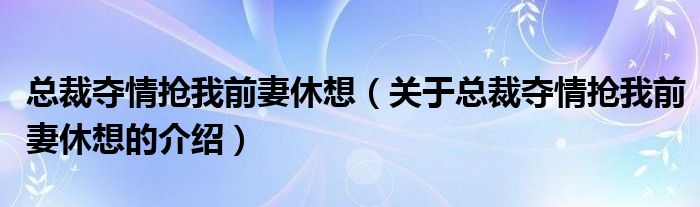 总裁夺情抢我前妻休想（关于总裁夺情抢我前妻休想的介绍）