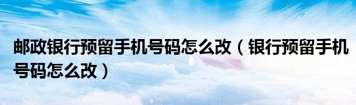 邮政银行预留手机号码怎么改（银行预留手机号码怎么改）